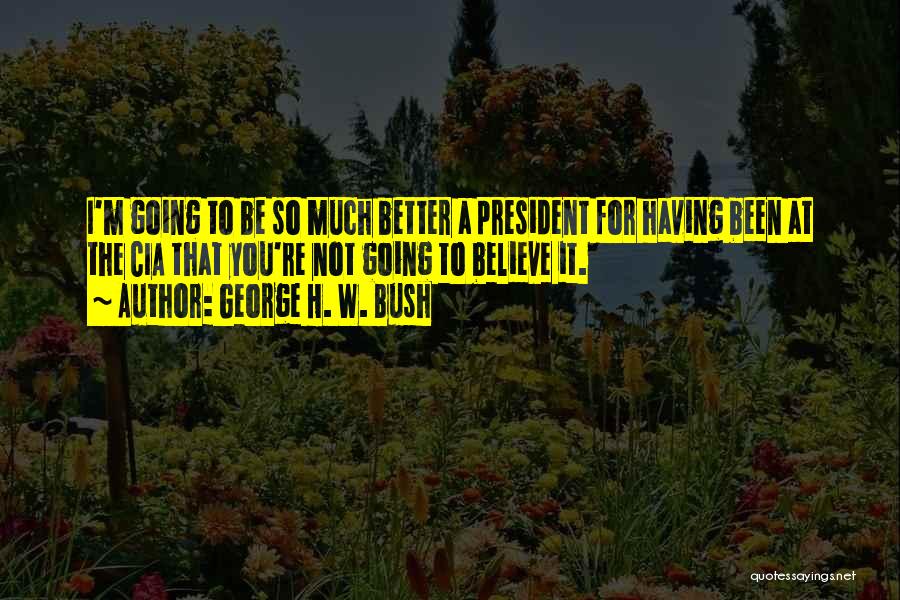 George H. W. Bush Quotes: I'm Going To Be So Much Better A President For Having Been At The Cia That You're Not Going To
