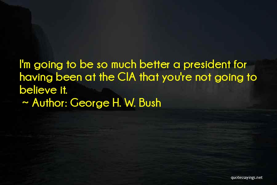 George H. W. Bush Quotes: I'm Going To Be So Much Better A President For Having Been At The Cia That You're Not Going To