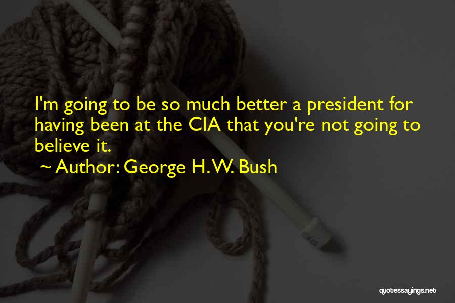 George H. W. Bush Quotes: I'm Going To Be So Much Better A President For Having Been At The Cia That You're Not Going To