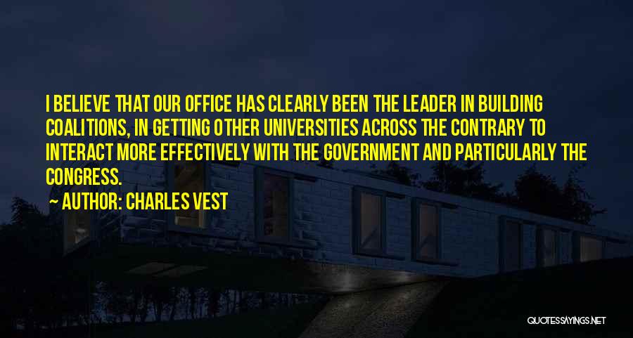 Charles Vest Quotes: I Believe That Our Office Has Clearly Been The Leader In Building Coalitions, In Getting Other Universities Across The Contrary