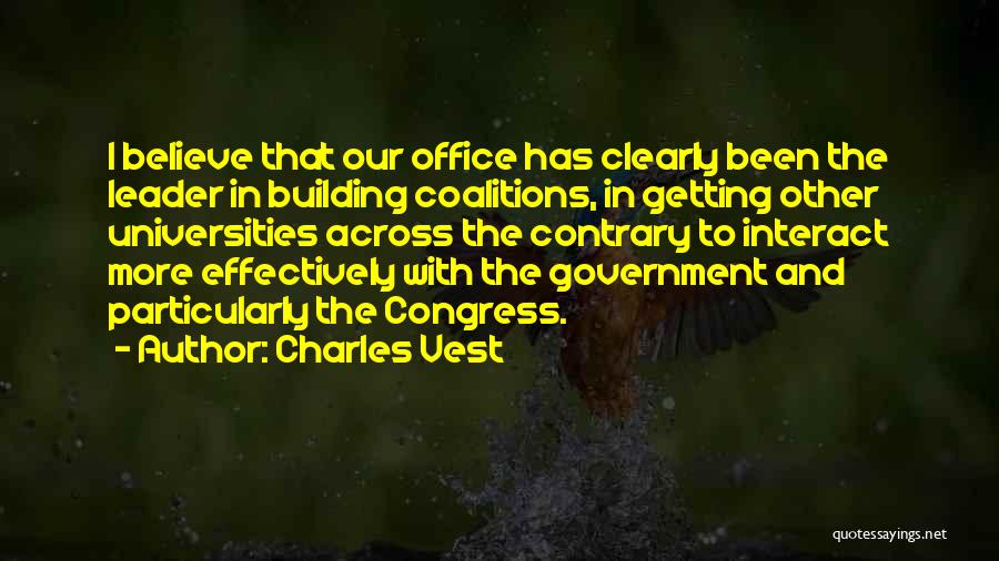 Charles Vest Quotes: I Believe That Our Office Has Clearly Been The Leader In Building Coalitions, In Getting Other Universities Across The Contrary