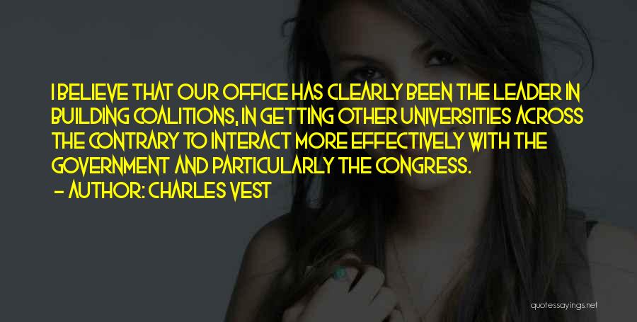 Charles Vest Quotes: I Believe That Our Office Has Clearly Been The Leader In Building Coalitions, In Getting Other Universities Across The Contrary
