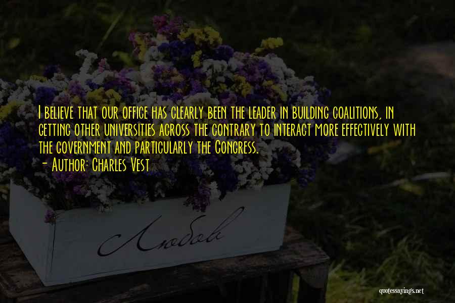 Charles Vest Quotes: I Believe That Our Office Has Clearly Been The Leader In Building Coalitions, In Getting Other Universities Across The Contrary