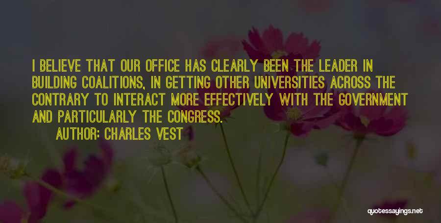 Charles Vest Quotes: I Believe That Our Office Has Clearly Been The Leader In Building Coalitions, In Getting Other Universities Across The Contrary