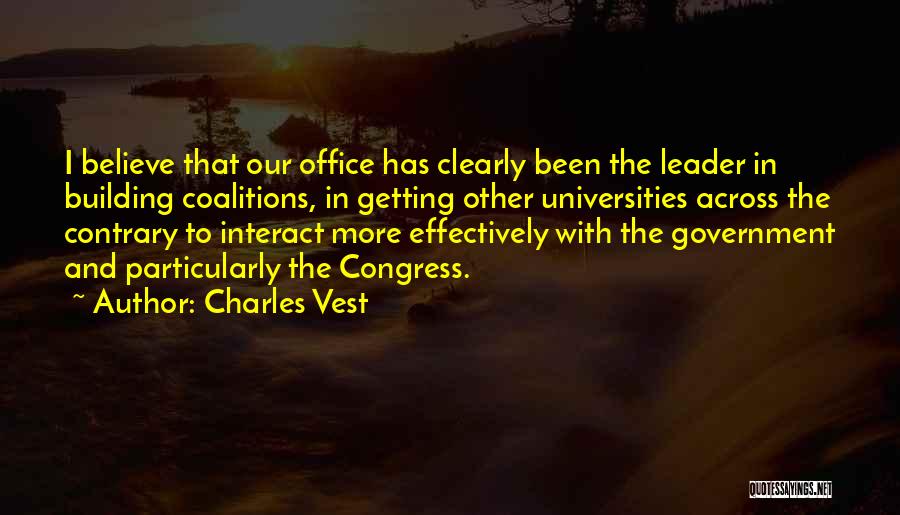 Charles Vest Quotes: I Believe That Our Office Has Clearly Been The Leader In Building Coalitions, In Getting Other Universities Across The Contrary
