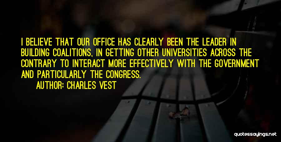 Charles Vest Quotes: I Believe That Our Office Has Clearly Been The Leader In Building Coalitions, In Getting Other Universities Across The Contrary