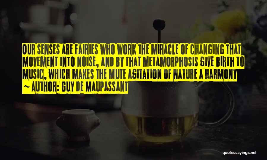 Guy De Maupassant Quotes: Our Senses Are Fairies Who Work The Miracle Of Changing That Movement Into Noise, And By That Metamorphosis Give Birth