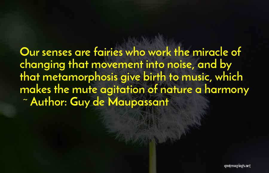 Guy De Maupassant Quotes: Our Senses Are Fairies Who Work The Miracle Of Changing That Movement Into Noise, And By That Metamorphosis Give Birth