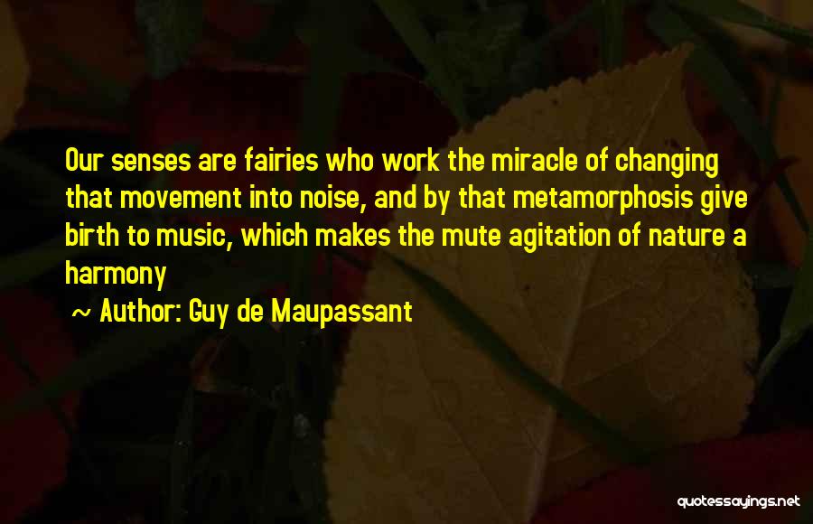 Guy De Maupassant Quotes: Our Senses Are Fairies Who Work The Miracle Of Changing That Movement Into Noise, And By That Metamorphosis Give Birth