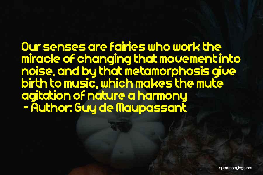 Guy De Maupassant Quotes: Our Senses Are Fairies Who Work The Miracle Of Changing That Movement Into Noise, And By That Metamorphosis Give Birth