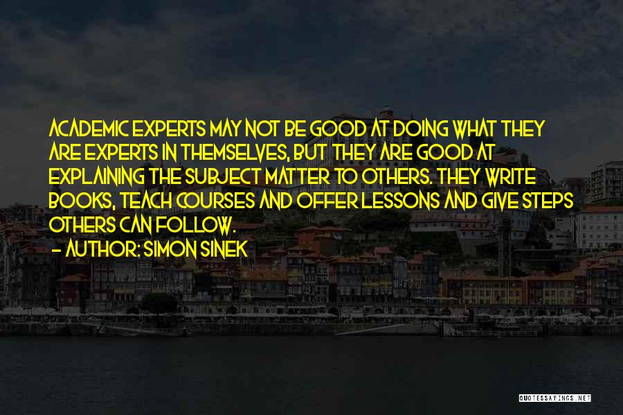 Simon Sinek Quotes: Academic Experts May Not Be Good At Doing What They Are Experts In Themselves, But They Are Good At Explaining