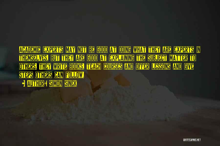 Simon Sinek Quotes: Academic Experts May Not Be Good At Doing What They Are Experts In Themselves, But They Are Good At Explaining