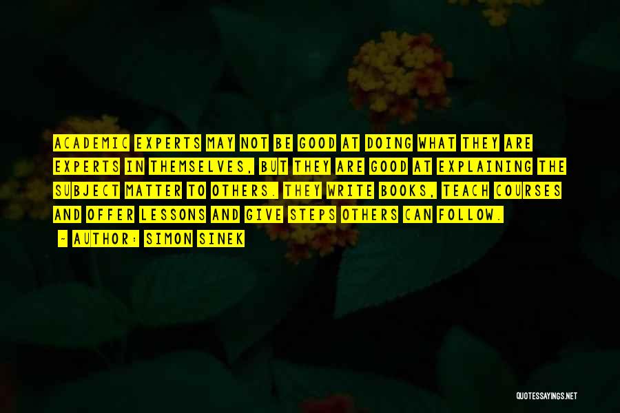 Simon Sinek Quotes: Academic Experts May Not Be Good At Doing What They Are Experts In Themselves, But They Are Good At Explaining