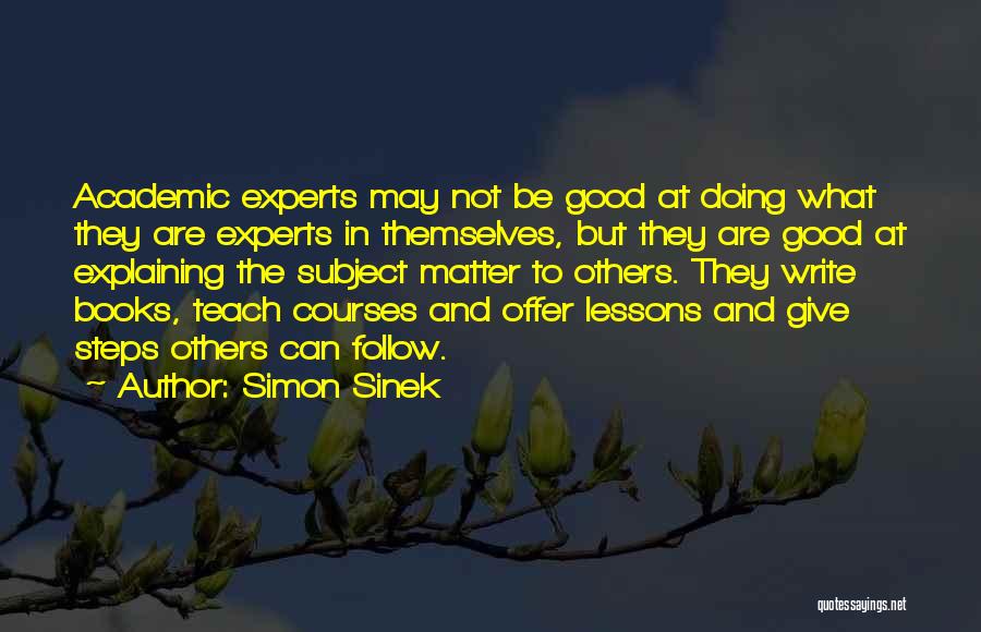 Simon Sinek Quotes: Academic Experts May Not Be Good At Doing What They Are Experts In Themselves, But They Are Good At Explaining