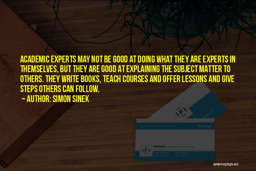 Simon Sinek Quotes: Academic Experts May Not Be Good At Doing What They Are Experts In Themselves, But They Are Good At Explaining