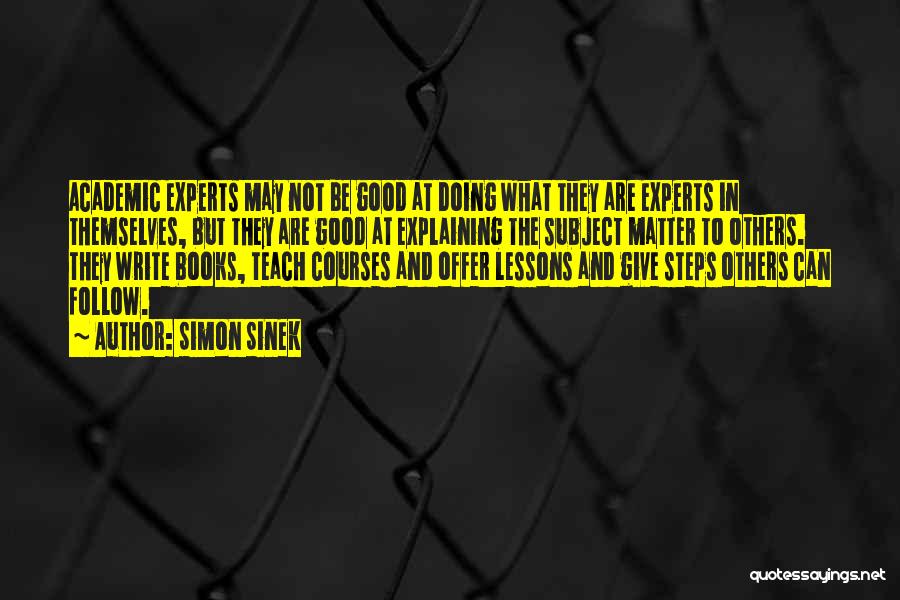 Simon Sinek Quotes: Academic Experts May Not Be Good At Doing What They Are Experts In Themselves, But They Are Good At Explaining