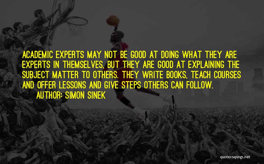 Simon Sinek Quotes: Academic Experts May Not Be Good At Doing What They Are Experts In Themselves, But They Are Good At Explaining