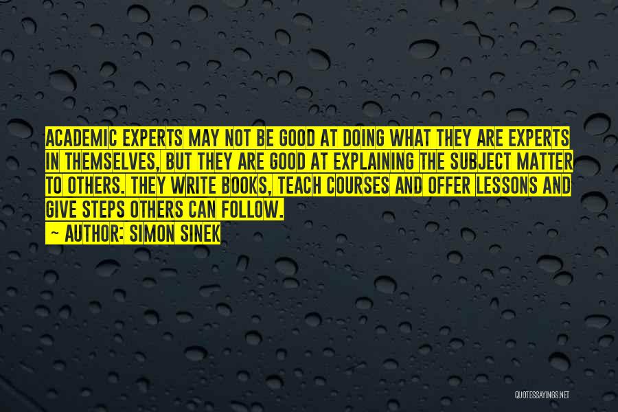 Simon Sinek Quotes: Academic Experts May Not Be Good At Doing What They Are Experts In Themselves, But They Are Good At Explaining