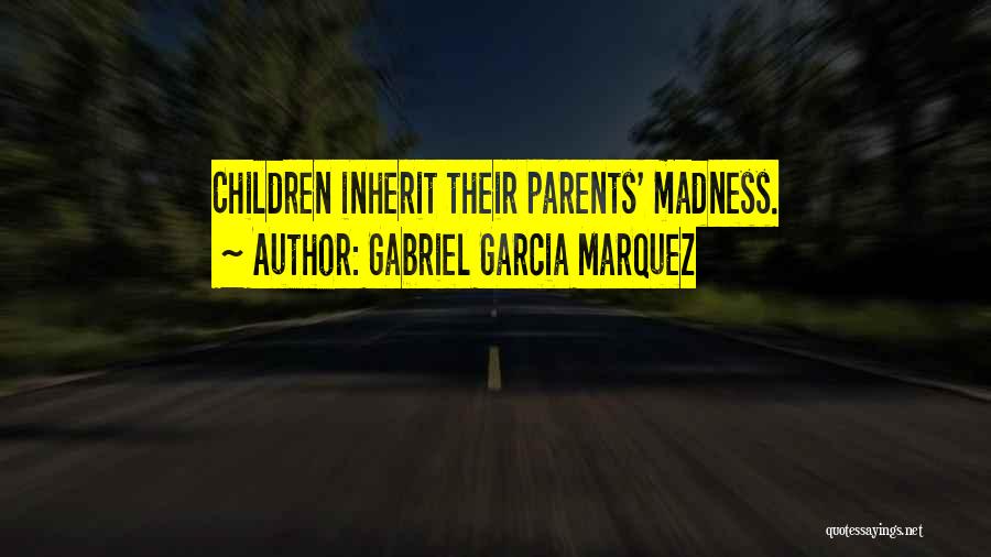 Gabriel Garcia Marquez Quotes: Children Inherit Their Parents' Madness.