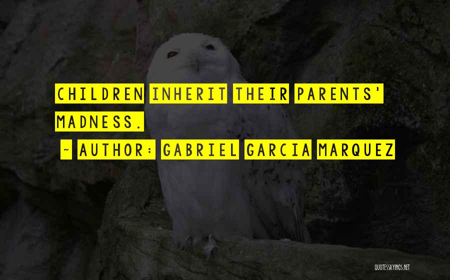 Gabriel Garcia Marquez Quotes: Children Inherit Their Parents' Madness.