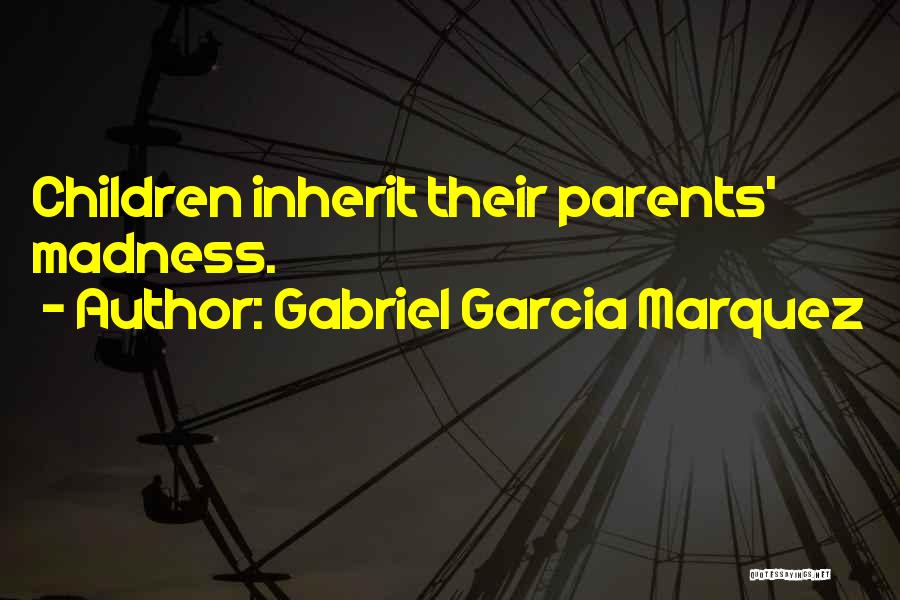 Gabriel Garcia Marquez Quotes: Children Inherit Their Parents' Madness.