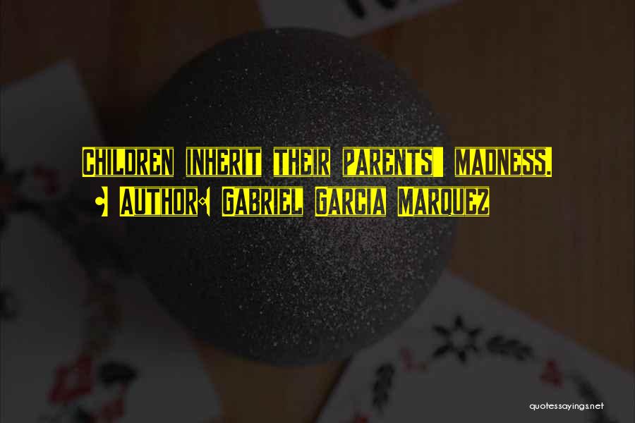 Gabriel Garcia Marquez Quotes: Children Inherit Their Parents' Madness.