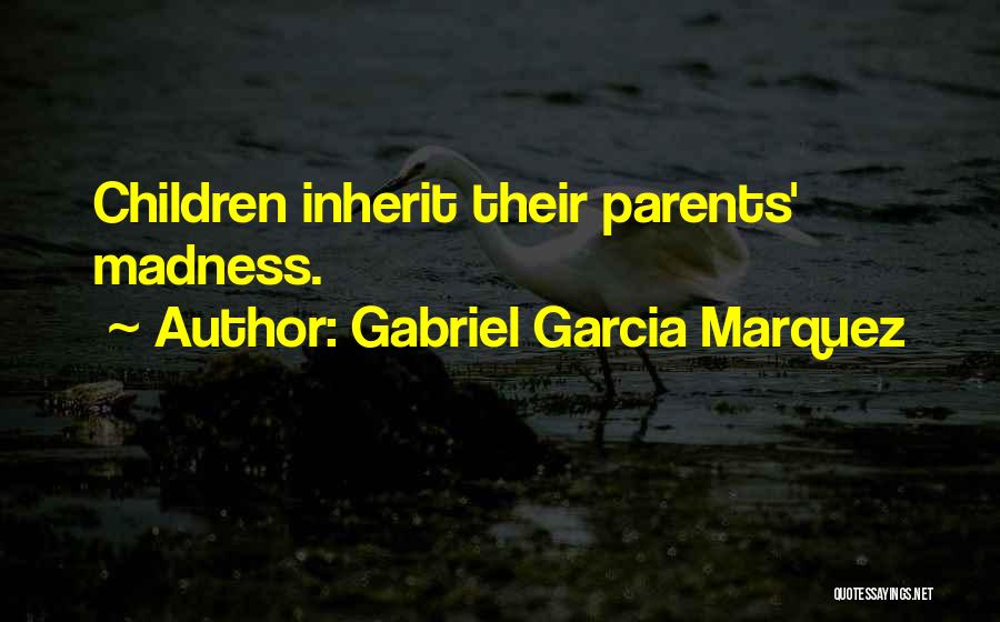 Gabriel Garcia Marquez Quotes: Children Inherit Their Parents' Madness.