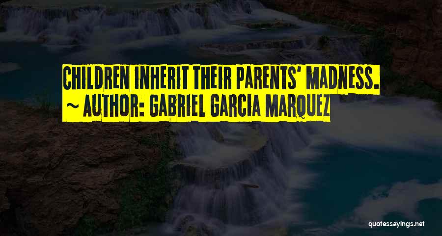 Gabriel Garcia Marquez Quotes: Children Inherit Their Parents' Madness.