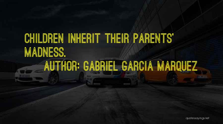 Gabriel Garcia Marquez Quotes: Children Inherit Their Parents' Madness.