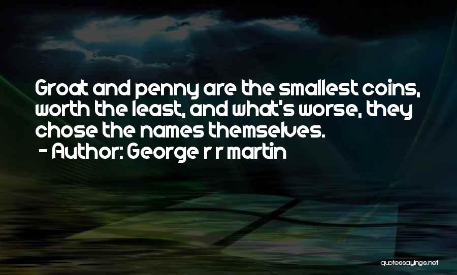 George R R Martin Quotes: Groat And Penny Are The Smallest Coins, Worth The Least, And What's Worse, They Chose The Names Themselves.