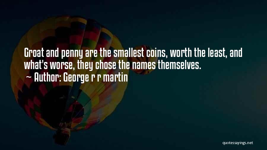 George R R Martin Quotes: Groat And Penny Are The Smallest Coins, Worth The Least, And What's Worse, They Chose The Names Themselves.