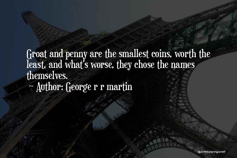 George R R Martin Quotes: Groat And Penny Are The Smallest Coins, Worth The Least, And What's Worse, They Chose The Names Themselves.