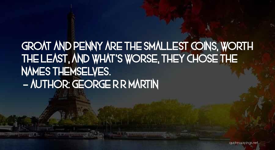George R R Martin Quotes: Groat And Penny Are The Smallest Coins, Worth The Least, And What's Worse, They Chose The Names Themselves.