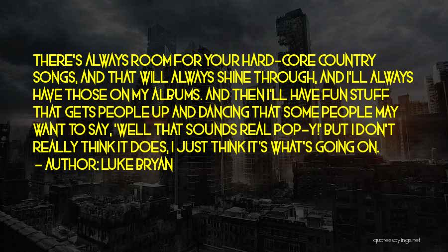 Luke Bryan Quotes: There's Always Room For Your Hard-core Country Songs, And That Will Always Shine Through, And I'll Always Have Those On