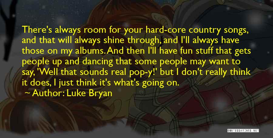 Luke Bryan Quotes: There's Always Room For Your Hard-core Country Songs, And That Will Always Shine Through, And I'll Always Have Those On