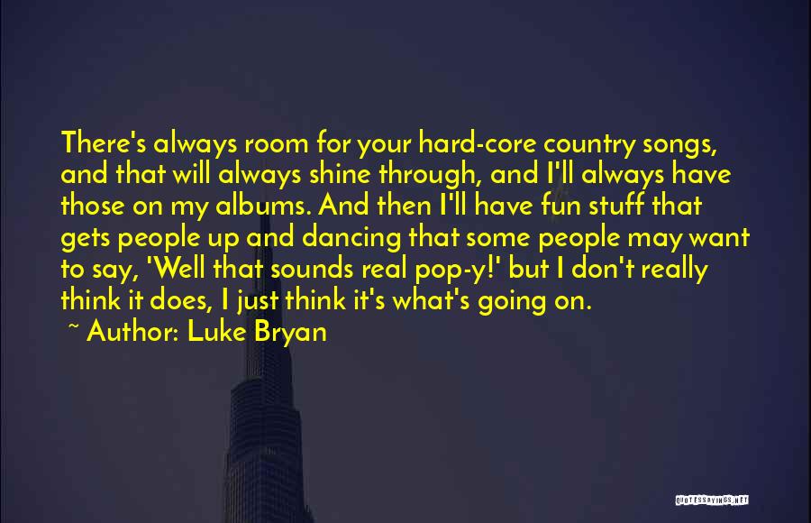 Luke Bryan Quotes: There's Always Room For Your Hard-core Country Songs, And That Will Always Shine Through, And I'll Always Have Those On