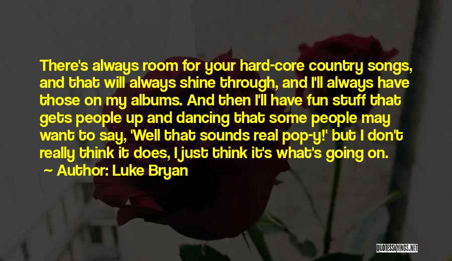 Luke Bryan Quotes: There's Always Room For Your Hard-core Country Songs, And That Will Always Shine Through, And I'll Always Have Those On