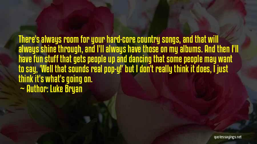 Luke Bryan Quotes: There's Always Room For Your Hard-core Country Songs, And That Will Always Shine Through, And I'll Always Have Those On