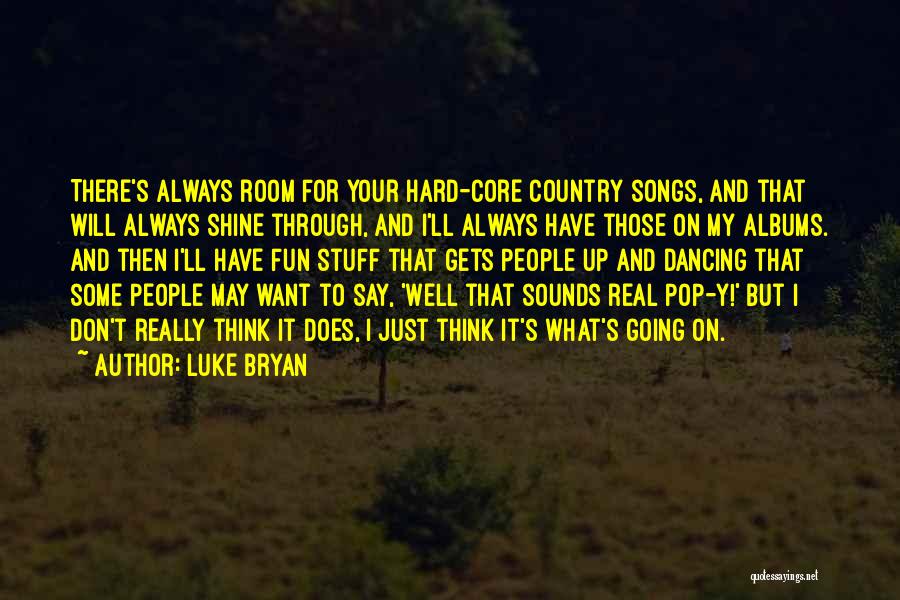 Luke Bryan Quotes: There's Always Room For Your Hard-core Country Songs, And That Will Always Shine Through, And I'll Always Have Those On