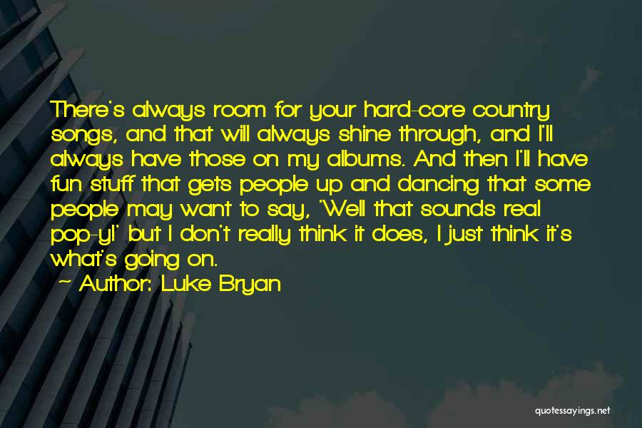 Luke Bryan Quotes: There's Always Room For Your Hard-core Country Songs, And That Will Always Shine Through, And I'll Always Have Those On