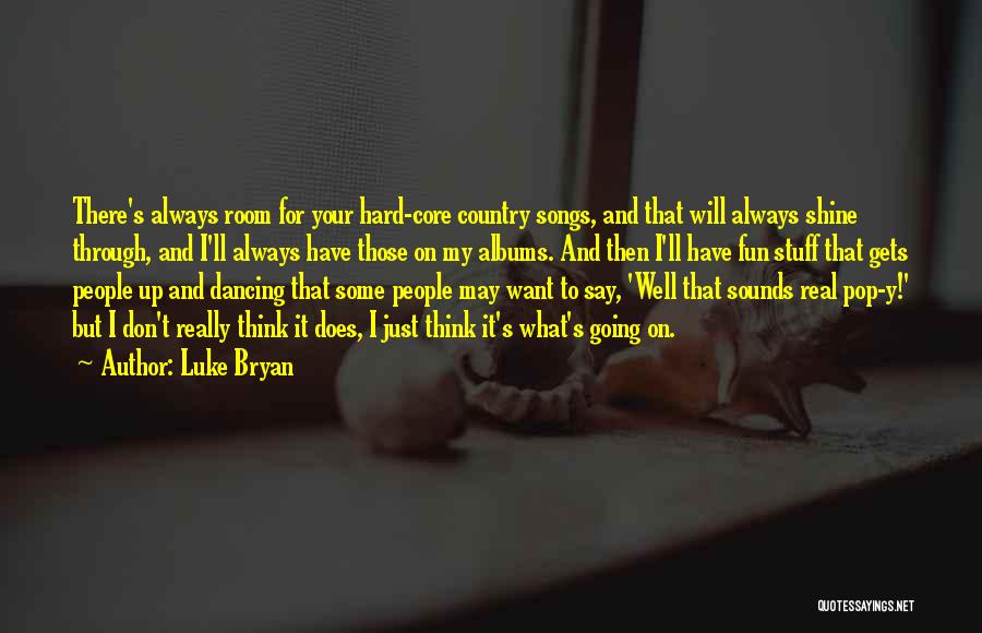 Luke Bryan Quotes: There's Always Room For Your Hard-core Country Songs, And That Will Always Shine Through, And I'll Always Have Those On