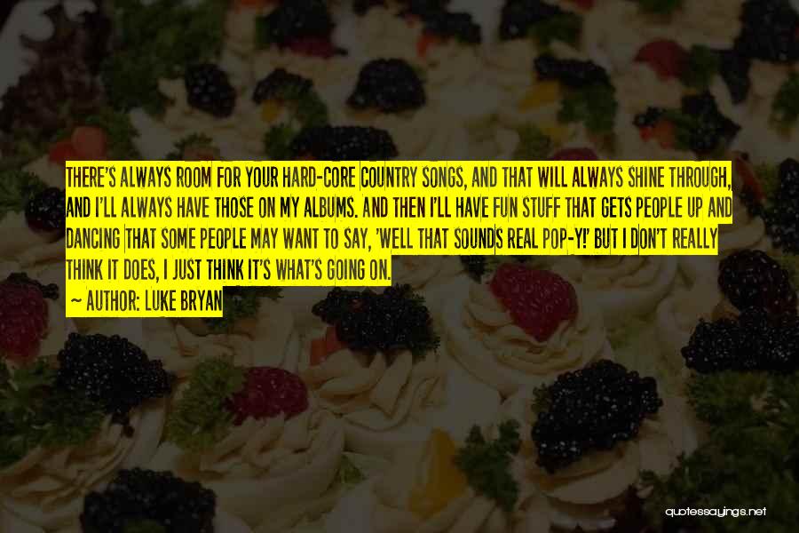 Luke Bryan Quotes: There's Always Room For Your Hard-core Country Songs, And That Will Always Shine Through, And I'll Always Have Those On