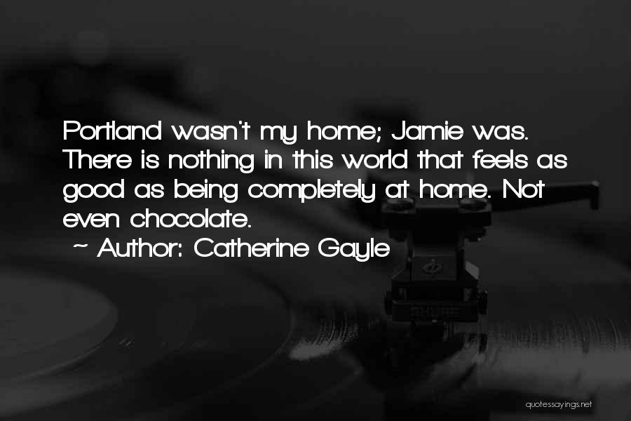 Catherine Gayle Quotes: Portland Wasn't My Home; Jamie Was. There Is Nothing In This World That Feels As Good As Being Completely At