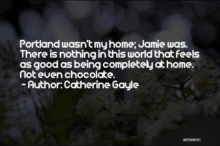 Catherine Gayle Quotes: Portland Wasn't My Home; Jamie Was. There Is Nothing In This World That Feels As Good As Being Completely At