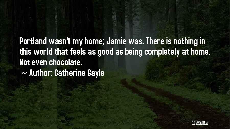 Catherine Gayle Quotes: Portland Wasn't My Home; Jamie Was. There Is Nothing In This World That Feels As Good As Being Completely At
