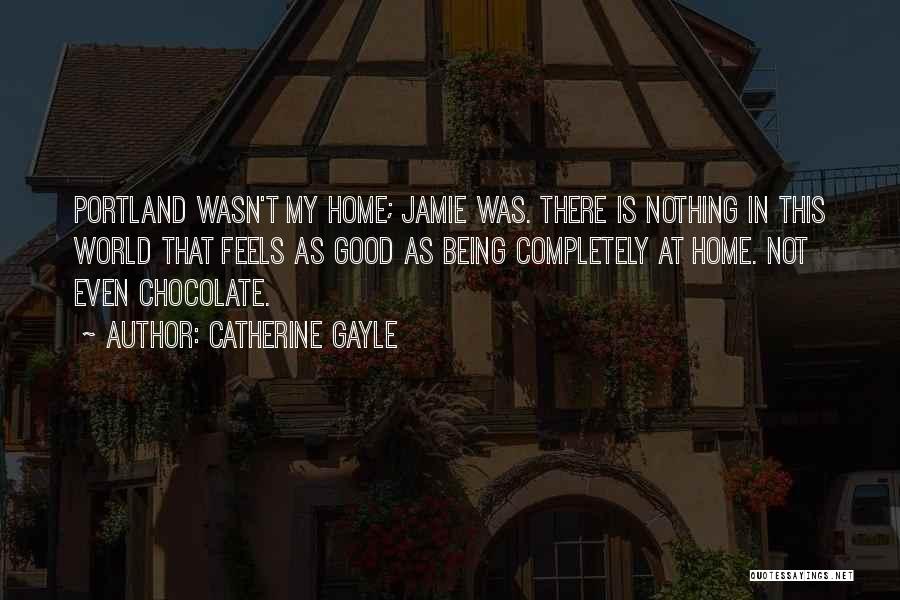 Catherine Gayle Quotes: Portland Wasn't My Home; Jamie Was. There Is Nothing In This World That Feels As Good As Being Completely At