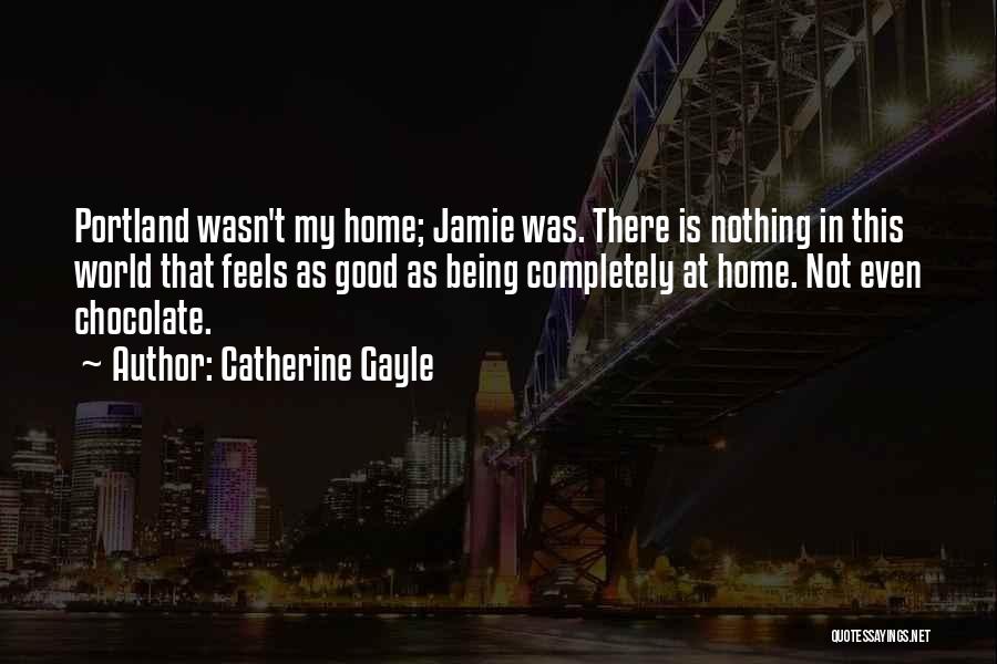 Catherine Gayle Quotes: Portland Wasn't My Home; Jamie Was. There Is Nothing In This World That Feels As Good As Being Completely At