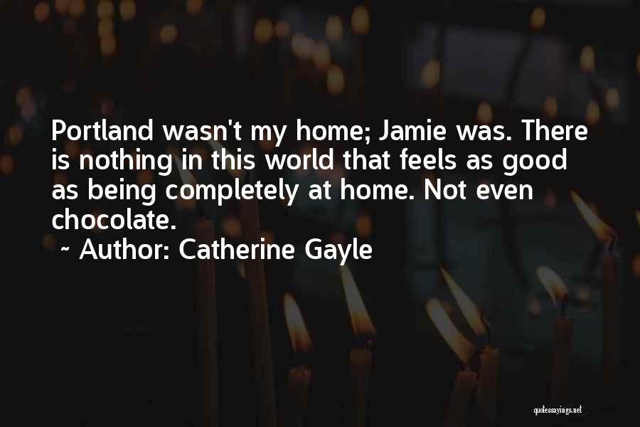 Catherine Gayle Quotes: Portland Wasn't My Home; Jamie Was. There Is Nothing In This World That Feels As Good As Being Completely At