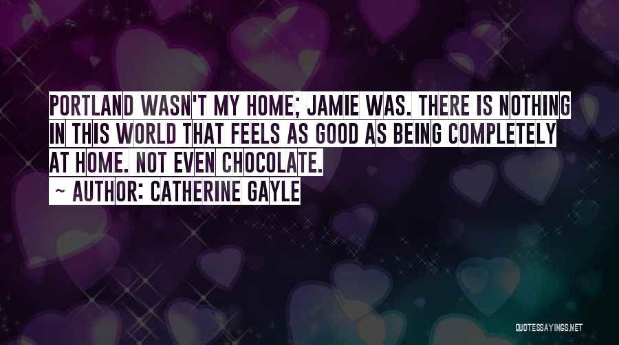 Catherine Gayle Quotes: Portland Wasn't My Home; Jamie Was. There Is Nothing In This World That Feels As Good As Being Completely At