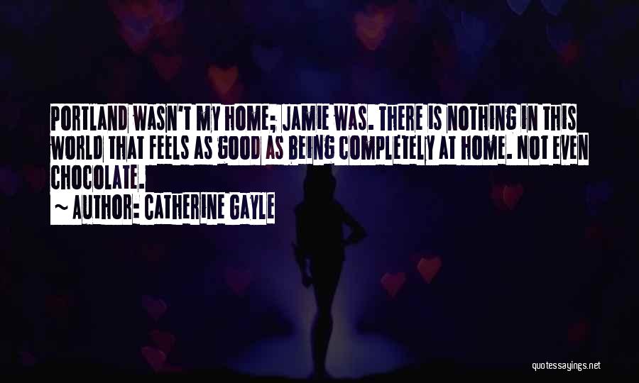 Catherine Gayle Quotes: Portland Wasn't My Home; Jamie Was. There Is Nothing In This World That Feels As Good As Being Completely At